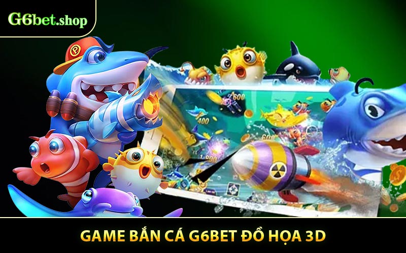 Game bắn cá G6BET đồ họa 3D, cơ hội nhận siêu thưởng